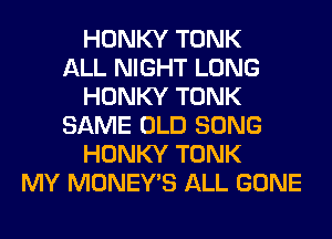 HONKY TONK
ALL NIGHT LONG
HONKY TONK
SAME OLD SONG
HONKY TONK
MY MONEY'S ALL GONE