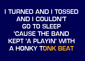 I TURNED AND I TOSSED
AND I COULDN'T
GO TO SLEEP
'CAUSE THE BAND
KEPT 'A PLAYIN' INITH
A HONKY TONK BEAT