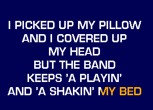 I PICKED UP MY PILLOW
AND I COVERED UP
MY HEAD
BUT THE BAND
KEEPS 'A PLAYIN'
AND 'A SHAKIN' MY BED