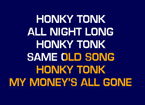 HONKY TONK
ALL NIGHT LONG
HONKY TONK
SAME OLD SONG
HONKY TONK
MY MONEY'S ALL GONE
