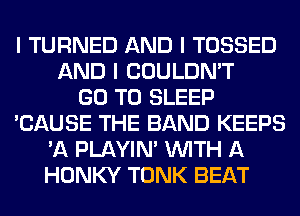 I TURNED AND I TOSSED
AND I COULDN'T
GO TO SLEEP
'CAUSE THE BAND KEEPS
'A PLAYIN' INITH A
HONKY TONK BEAT