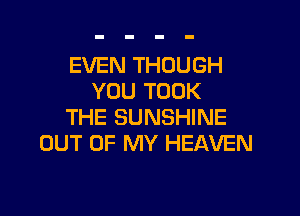 EVEN THOUGH
YOU TOOK

THE SUNSHINE
OUT OF MY HEAVEN