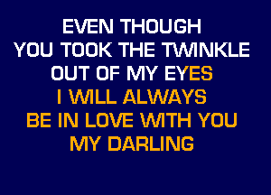 EVEN THOUGH
YOU TOOK THE TUVINKLE
OUT OF MY EYES
I WILL ALWAYS
BE IN LOVE WITH YOU
MY DARLING