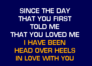 SINCE THE DAY
THAT YOU FIRST
TOLD ME
THAT YOU LOVED ME
I HAVE BEEN

HEAD OVER HEELS
IN LOVE WTH YOU