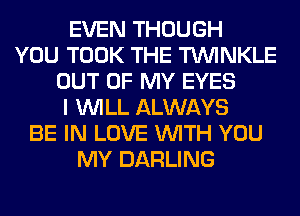 EVEN THOUGH
YOU TOOK THE TUVINKLE
OUT OF MY EYES
I WILL ALWAYS
BE IN LOVE WITH YOU
MY DARLING