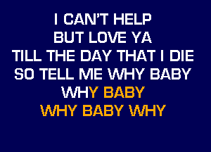 I CAN'T HELP
BUT LOVE YA
TILL THE DAY THAT I DIE
SO TELL ME WHY BABY
WHY BABY
WHY BABY WHY