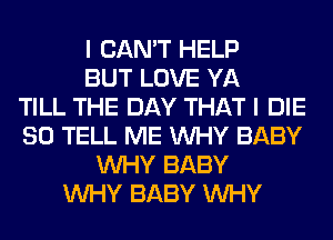 I CAN'T HELP
BUT LOVE YA
TILL THE DAY THAT I DIE
SO TELL ME WHY BABY
WHY BABY
WHY BABY WHY