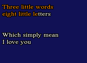 Three little words
eight little letters

XVhich simply mean
I love you