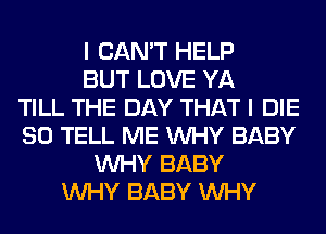 I CAN'T HELP
BUT LOVE YA
TILL THE DAY THAT I DIE
SO TELL ME WHY BABY
WHY BABY
WHY BABY WHY