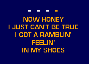 NOW HONEY
I JUST CAN'T BE TRUE
I GOT A RAMBLIN'
FEELIM
IN MY SHOES