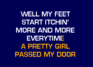 INELL MY FEET
START ITCHIN'
MORE AND MORE
EVERYTIME
A PRETTY GIRL

PASSED MY DOOR l