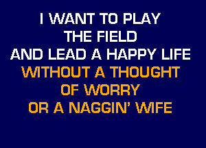 I WANT TO PLAY
THE FIELD
AND LEAD A HAPPY LIFE
WITHOUT A THOUGHT
0F WORRY
OR A NAGGIN' WIFE
