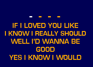 IF I LOVED YOU LIKE
I KNOWI REALLY SHOULD

WELL I'D WANNA BE
GOOD
YES I KNOWI WOULD