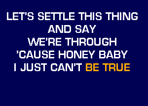 LET'S SETTLE THIS THING
AND SAY
WERE THROUGH
'CAUSE HONEY BABY
I JUST CAN'T BE TRUE