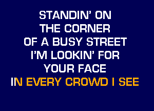 STANDIN' ON
THE CORNER
OF A BUSY STREET
I'M LOOKIN' FOR
YOUR FACE
IN EVERY CROWD I SEE