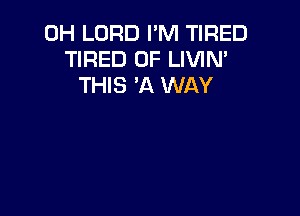 0H LORD I'M TIRED
TIRED OF LIVIN'
THIS 'A WAY