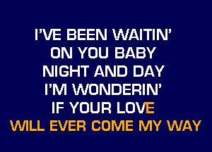 I'VE BEEN WAITIN'
ON YOU BABY
NIGHT AND DAY
I'M WONDERIM

IF YOUR LOVE
VUILL EVER COME MY WAY