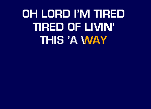 0H LORD I'M TIRED
TIRED OF LIVIN'
THIS 'A WAY