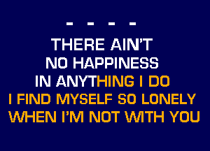 THERE AIN'T
N0 HAPPINESS

IN ANYTHING I DO
I FIND MYSELF 50 LONELY

WHEN I'M NOT WITH YOU