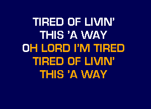 TIRED OF LIVIN'
THIS 'A WAY
0H LORD I'M TIRED

TIRED OF LIVIM
THIS 'A WAY