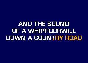 AND THE SOUND
OF A WHIPPUURWILL
DOWN A COUNTRY ROAD