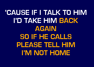 'CAUSE IF I TALK TO HIM
I'D TAKE HIM BACK
AGAIN
SO IF HE CALLS
PLEASE TELL HIM
I'M NOT HOME