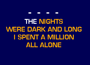 THE NIGHTS
WERE DARK AND LONG
I SPENT A MILLION
ALL ALONE
