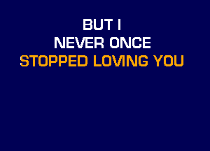 BUT I
NEVER ONCE
STOPPED LOVING YOU