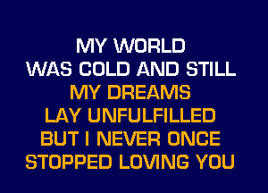 MY WORLD
WAS COLD AND STILL
MY DREAMS
LAY UNFULFILLED
BUT I NEVER ONCE
STOPPED LOVING YOU