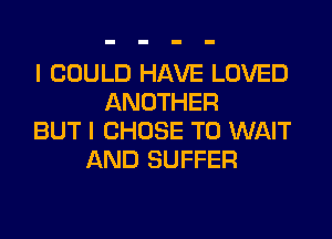 I COULD HAVE LOVED
ANOTHER
BUT I CHOSE T0 WAIT
AND SUFFER