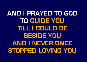 AND I PRAYED T0 GOD
T0 GUIDE YOU
TILL I COULD BE
BESIDE YOU
AND I NEVER ONCE
STOPPED LOVING YOU