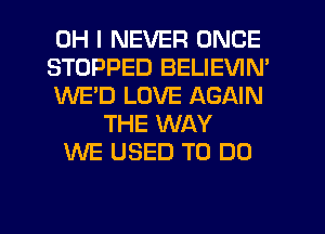 OH I NEVER ONCE
STOPPED BELIEVIN'
WE'D LOVE AGAIN
THE WAY
WE USED TO DO