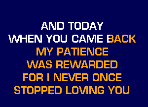 AND TODAY
WHEN YOU CAME BACK
MY PATIENCE
WAS REWARDED
FOR I NEVER ONCE
STOPPED LOVING YOU