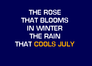 THE ROSE
THAT BLOOMS
IN WNTER

THE RAIN
THAT CODLS JULY