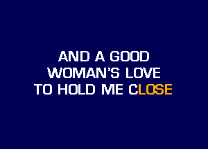 AND A GOOD
WOMAN'S LOVE

TO HOLD ME CLOSE