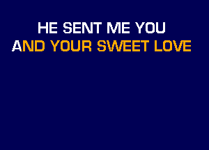 HE SENT ME YOU
AND YOUR SWEET LOVE