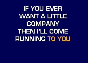 IF YOU EVER
WANT A LITTLE
COMPANY
THEN I'LL COME

RUNNING TO YOU