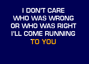 I DDNT CARE
WHO WAS WRONG
0R WHO WAS RIGHT
I'LL COME RUNNING

TO YOU