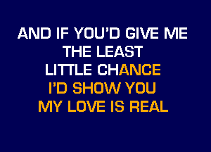 AND IF YOU'D GIVE ME
THE LEAST
LITI'LE CHANCE
I'D SHOW YOU
MY LOVE IS REAL