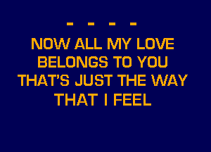 NOW ALL MY LOVE
BELONGS TO YOU
THAT'S JUST THE WAY

THAT I FEEL