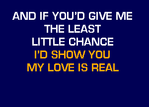 AND IF YOU'D GIVE ME
THE LEAST
LITI'LE CHANCE
I'D SHOW YOU
MY LOVE IS REAL