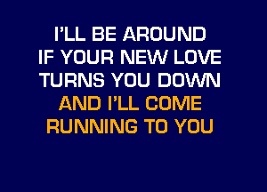 I'LL BE AROUND
IF YOUR NEW LOVE
TURNS YOU DOWN

AND I'LL COME

RUNNING TO YOU