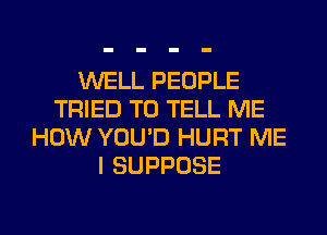 WELL PEOPLE
TRIED TO TELL ME
HOW YOU'D HURT ME
I SUPPOSE