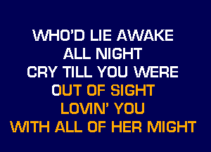 VVHO'D LIE AWAKE
ALL NIGHT
CRY TILL YOU WERE
OUT OF SIGHT
LOVIN' YOU
WITH ALL OF HER MIGHT