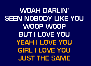 WOAH DARLIN'
SEEN NOBODY LIKE YOU
WOOP WOOP
BUT I LOVE YOU
YEAH I LOVE YOU
GIRL I LOVE YOU
JUST THE SAME