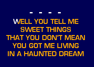 WELL YOU TELL ME
SWEET THINGS
THAT YOU DON'T MEAN
YOU GOT ME LIVING
IN A HAUNTED DREAM