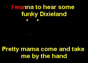 I wanna to hear some
funky Dixieland

6 6

Pretty mama come and take
me by the hand
