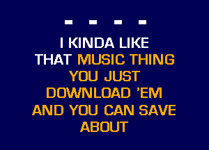 I KINDA LIKE
THAT MUSIC THING
YOU JUST
DOWNLOAD 'EM
AND YOU CAN SAVE
ABOUT