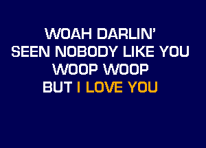WOAH DARLIN'
SEEN NOBODY LIKE YOU
WOOP WOOP
BUT I LOVE YOU