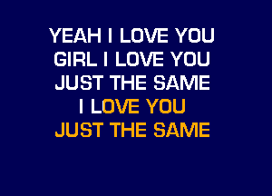 YEAH I LOVE YOU
GIRL I LOVE YOU
JUST THE SAME
I LOVE YOU
JUST THE SAME

g